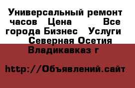 Универсальный ремонт часов › Цена ­ 100 - Все города Бизнес » Услуги   . Северная Осетия,Владикавказ г.